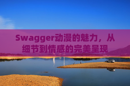 Swagger动漫的魅力，从细节到情感的完美呈现